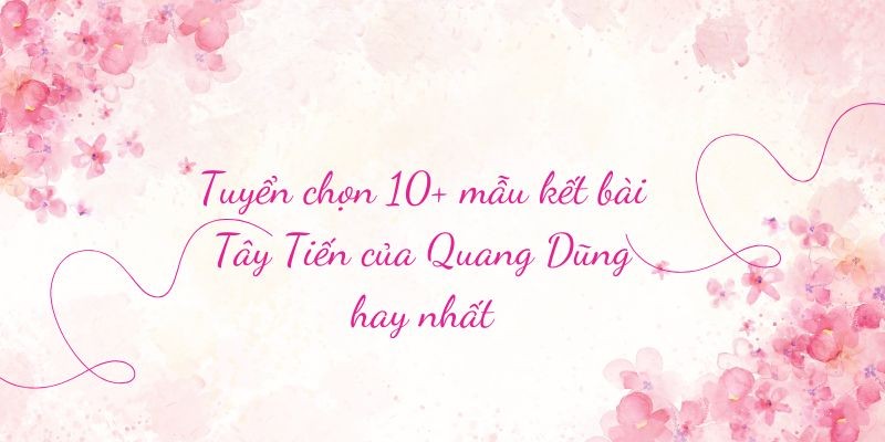 Tuyển chọn 10+ mẫu kết bài Tây Tiến của Quang Dũng hay nhất